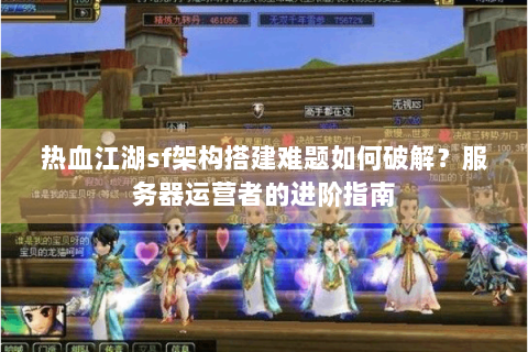 热血江湖sf架构搭建难题如何破解？服务器运营者的进阶指南
