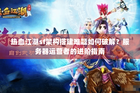 热血江湖sf架构搭建难题如何破解？服务器运营者的进阶指南