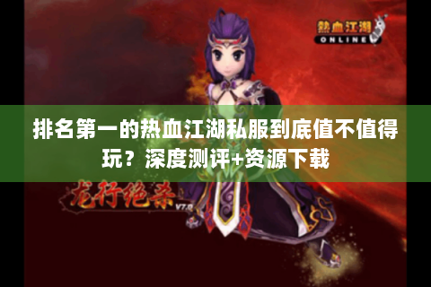 排名第一的热血江湖私服到底值不值得玩？深度测评+资源下载