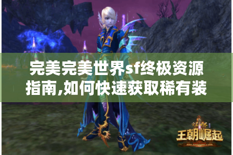 完美完美世界sf终极资源指南,如何快速获取稀有装备与隐藏副本?