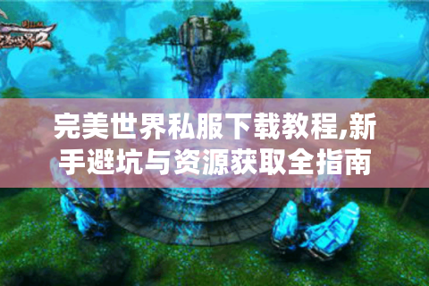 完美世界私服下载教程,新手避坑与资源获取全指南