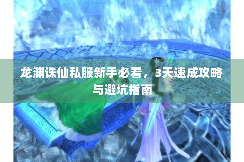龙渊诛仙私服新手必看，3天速成攻略与避坑指南