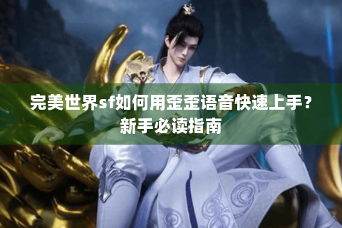 完美世界sf如何用歪歪语音快速上手？新手必读指南