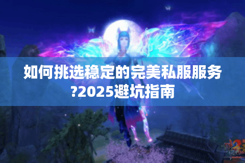 如何挑选稳定的完美私服服务?2025避坑指南