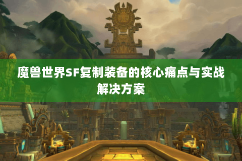 魔兽世界SF复制装备的核心痛点与实战解决方案