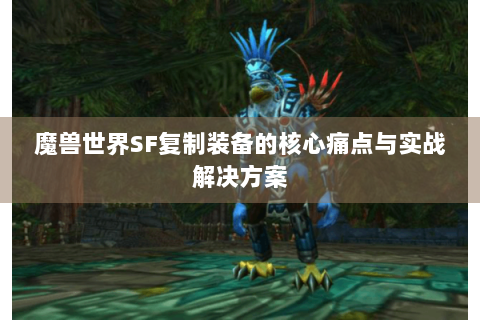 魔兽世界SF复制装备的核心痛点与实战解决方案