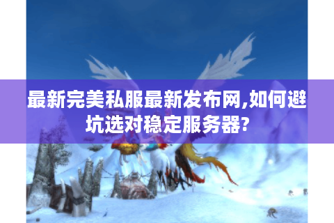 最新完美私服最新发布网,如何避坑选对稳定服务器?