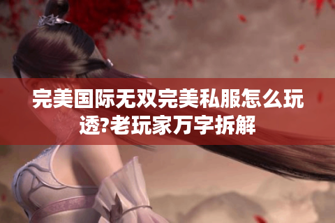 完美国际无双完美私服怎么玩透?老玩家万字拆解
