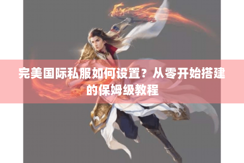 完美国际私服如何设置？从零开始搭建的保姆级教程