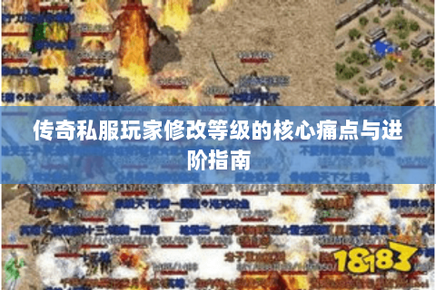 传奇私服玩家修改等级的核心痛点与进阶指南