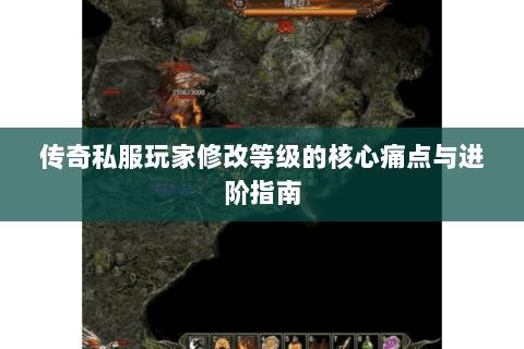 传奇私服玩家修改等级的核心痛点与进阶指南