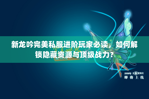 新龙吟完美私服进阶玩家必读，如何解锁隐藏资源与顶级战力？