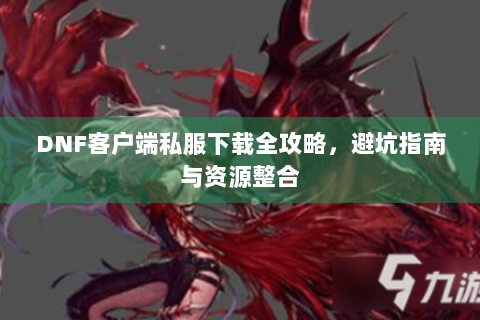 DNF客户端私服下载全攻略，避坑指南与资源整合