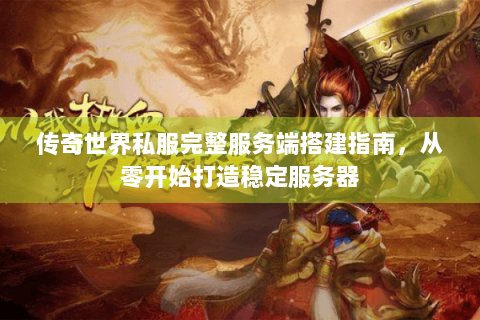 传奇世界私服完整服务端搭建指南，从零开始打造稳定服务器
