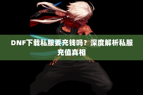 DNF下载私服要充钱吗？深度解析私服充值真相