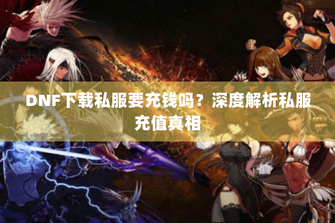 DNF下载私服要充钱吗？深度解析私服充值真相