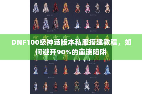 DNF100级神话版本私服搭建教程，如何避开90%的崩溃陷阱