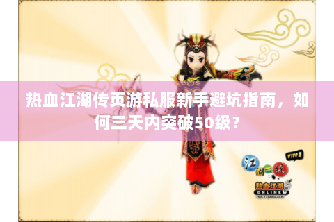 热血江湖传页游私服新手避坑指南，如何三天内突破50级？
