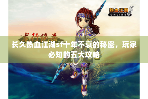 长久热血江湖sf十年不衰的秘密，玩家必知的五大攻略