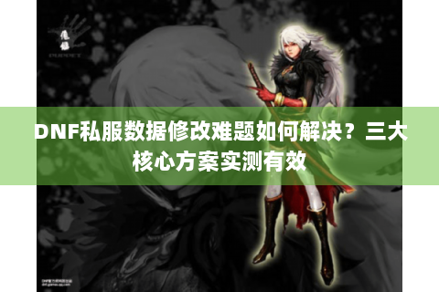 DNF私服数据修改难题如何解决？三大核心方案实测有效