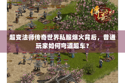 超变法师传奇世界私服爆火背后，普通玩家如何弯道超车？