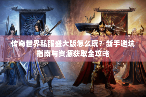 传奇世界私服盛大版怎么玩？新手避坑指南与资源获取全攻略