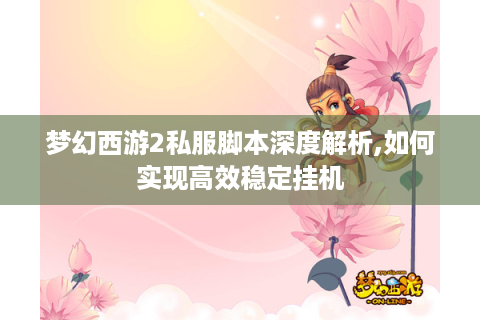 梦幻西游2私服脚本深度解析,如何实现高效稳定挂机