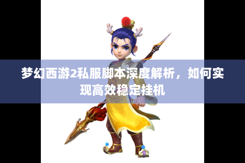 梦幻西游2私服脚本深度解析，如何实现高效稳定挂机