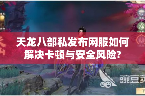 天龙八部私发布网服如何解决卡顿与安全风险?