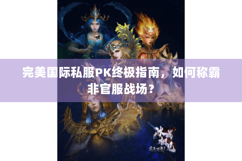 完美国际私服PK终极指南，如何称霸非官服战场？