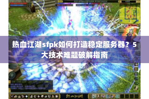热血江湖sfpk如何打造稳定服务器？5大技术难题破解指南