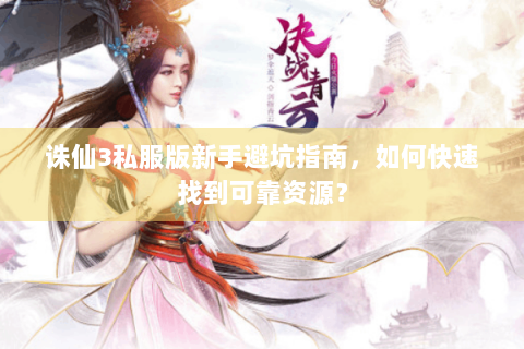 诛仙3私服版新手避坑指南，如何快速找到可靠资源？