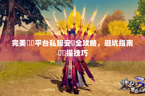 完美遊戲平台私服安裝全攻略，避坑指南與實操技巧