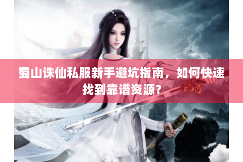 蜀山诛仙私服新手避坑指南，如何快速找到靠谱资源？