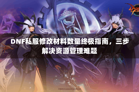 DNF私服修改材料数量终极指南，三步解决资源管理难题