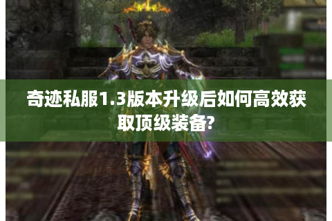 奇迹私服1.3版本升级后如何高效获取顶级装备?