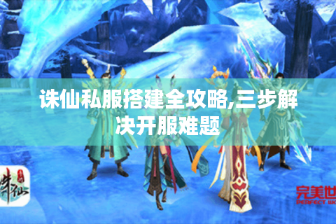 诛仙私服搭建全攻略,三步解决开服难题