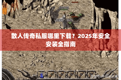 散人传奇私服哪里下载？2025年安全安装全指南