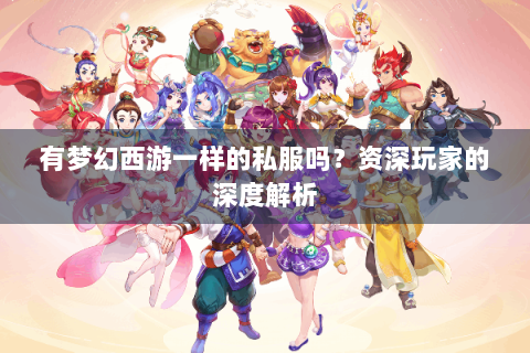 有梦幻西游一样的私服吗？资深玩家的深度解析