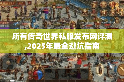 所有传奇世界私服发布网评测,2025年最全避坑指南