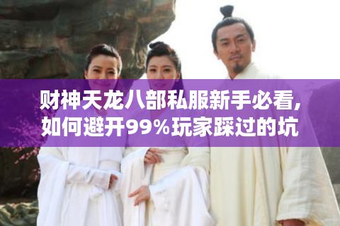 财神天龙八部私服新手必看,如何避开99%玩家踩过的坑?