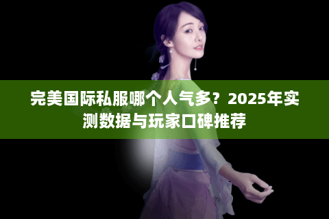 完美国际私服哪个人气多？2025年实测数据与玩家口碑推荐