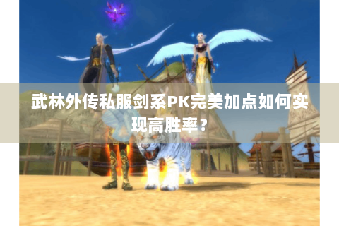 武林外传私服剑系PK完美加点如何实现高胜率？