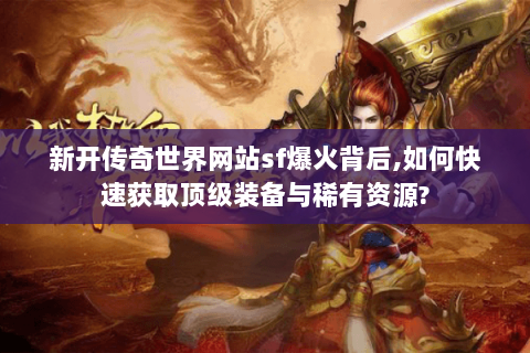 新开传奇世界网站sf爆火背后,如何快速获取顶级装备与稀有资源?