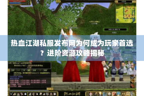 热血江湖私服发布网为何成为玩家首选？进阶资源攻略揭秘