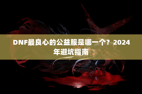 DNF最良心的公益服是哪一个？2024年避坑指南