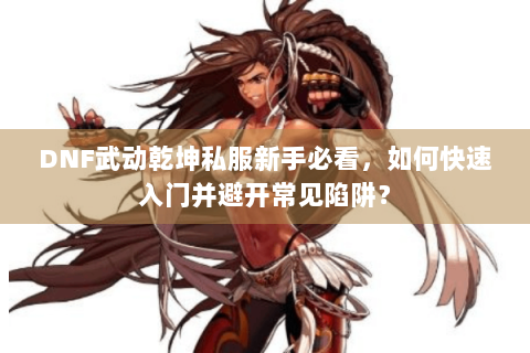 DNF武动乾坤私服新手必看，如何快速入门并避开常见陷阱？