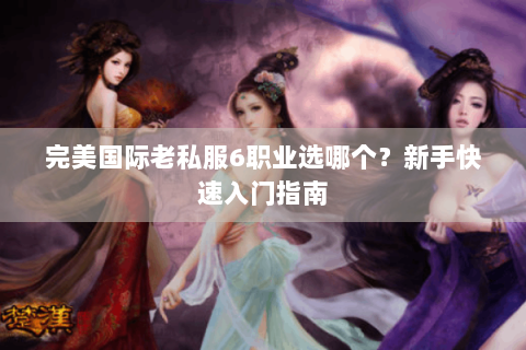完美国际老私服6职业选哪个？新手快速入门指南