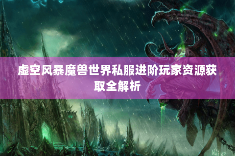 虚空风暴魔兽世界私服进阶玩家资源获取全解析