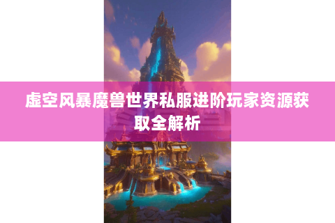 虚空风暴魔兽世界私服进阶玩家资源获取全解析